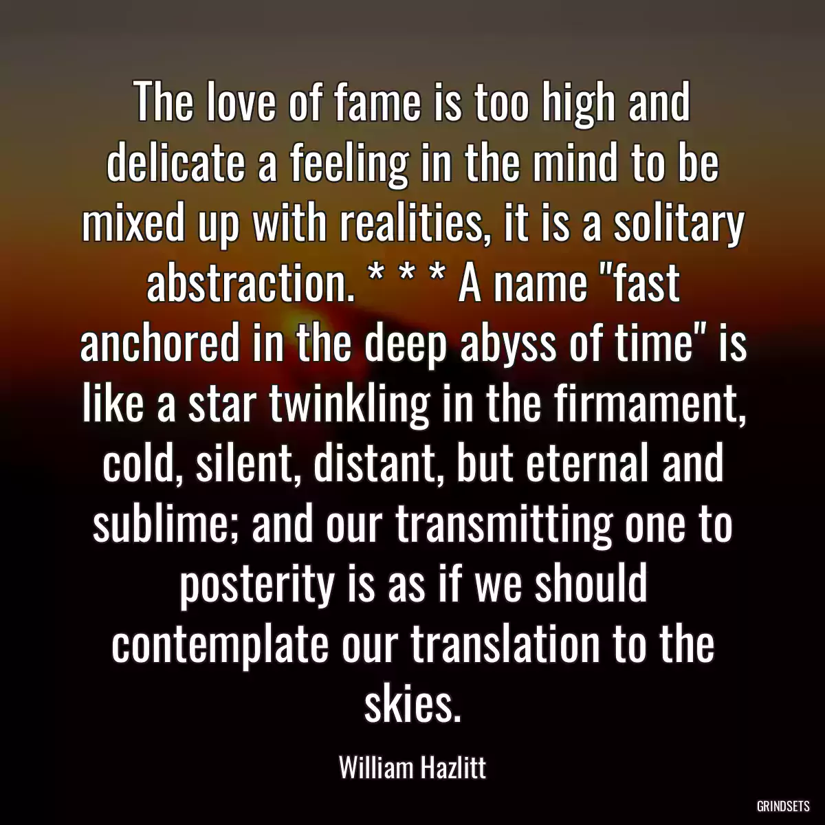 The love of fame is too high and delicate a feeling in the mind to be mixed up with realities, it is a solitary abstraction. * * * A name \