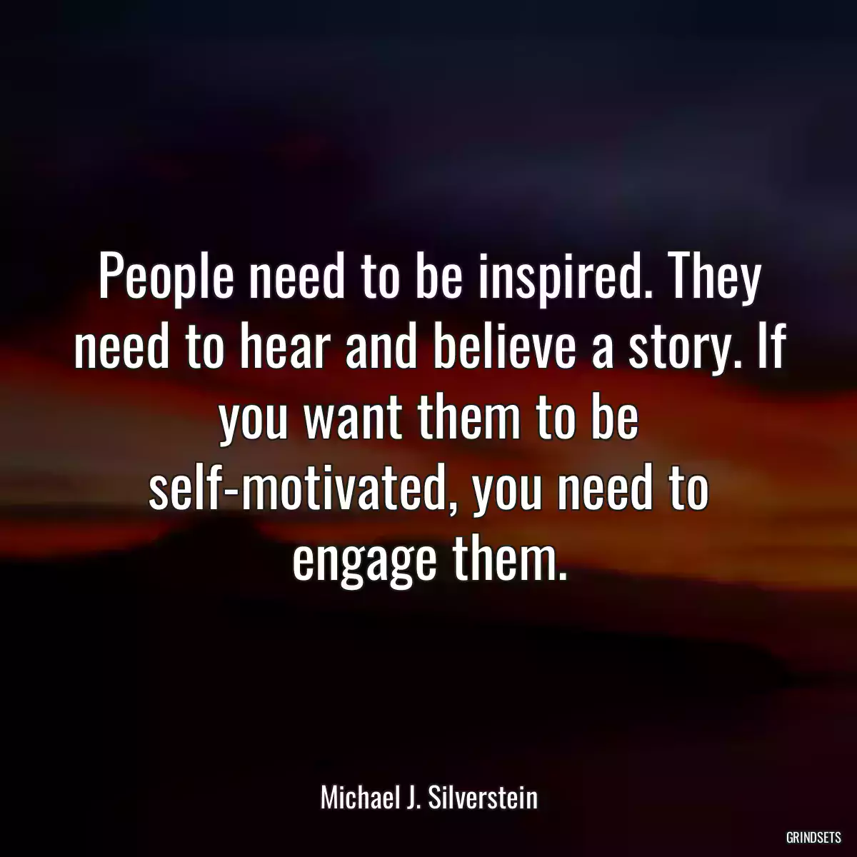 People need to be inspired. They need to hear and believe a story. If you want them to be self-motivated, you need to engage them.