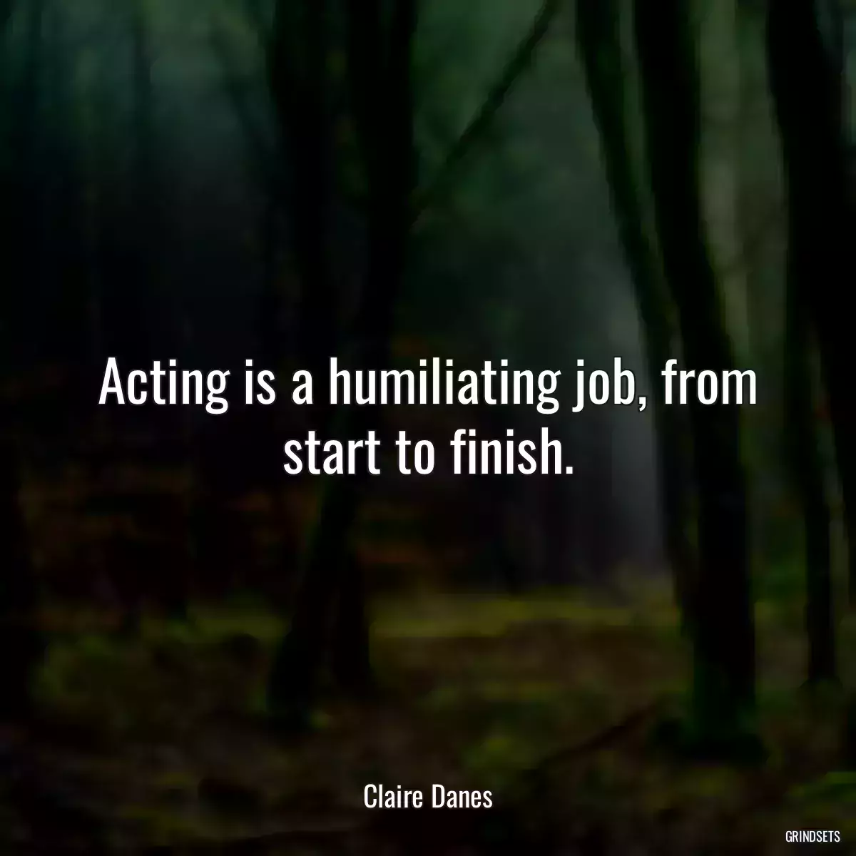 Acting is a humiliating job, from start to finish.