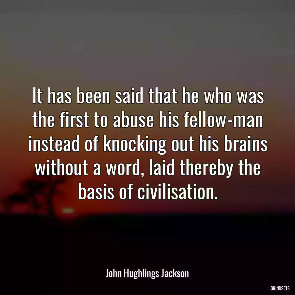 It has been said that he who was the first to abuse his fellow-man instead of knocking out his brains without a word, laid thereby the basis of civilisation.