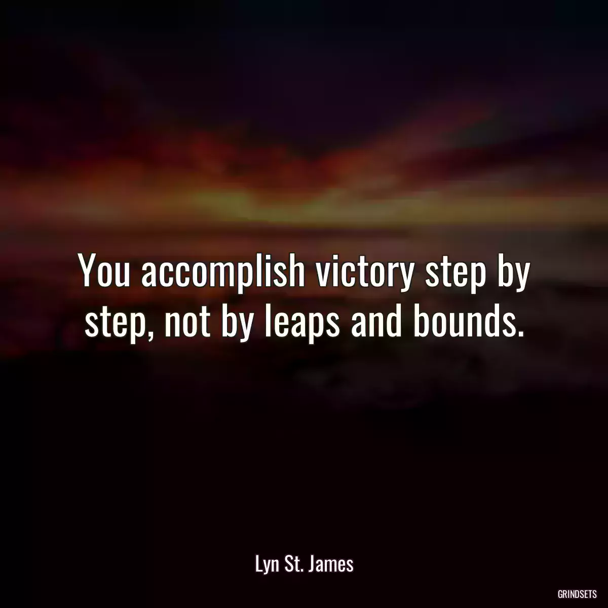 You accomplish victory step by step, not by leaps and bounds.