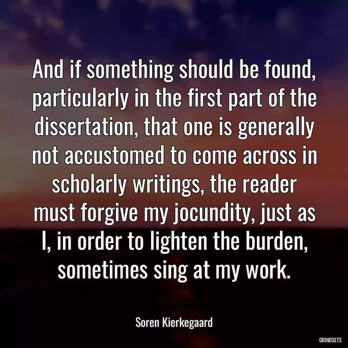 And if something should be found, particularly in the first part of the dissertation, that one is generally not accustomed to come across in scholarly writings, the reader must forgive my jocundity, just as I, in order to lighten the burden, sometimes sing at my work.