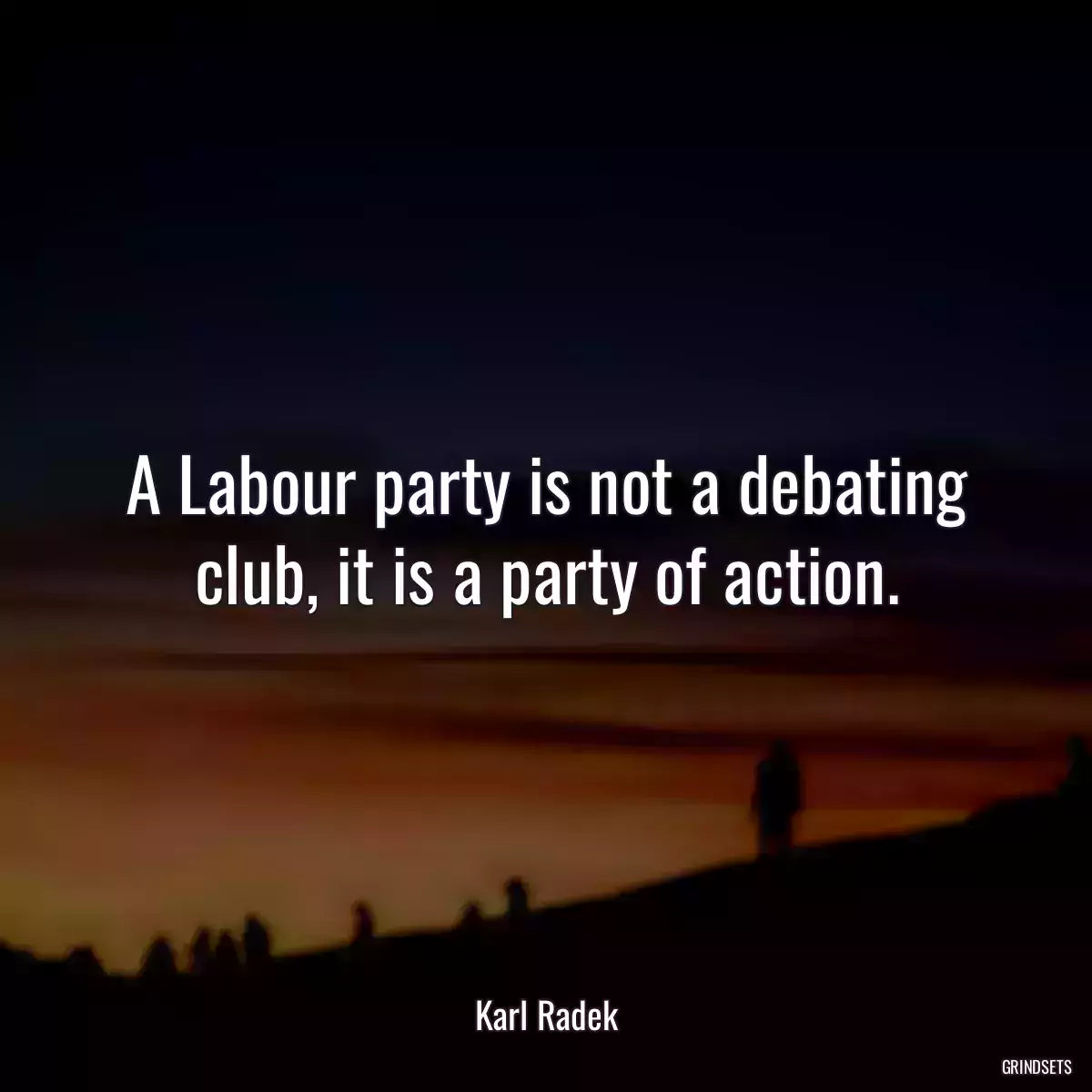 A Labour party is not a debating club, it is a party of action.