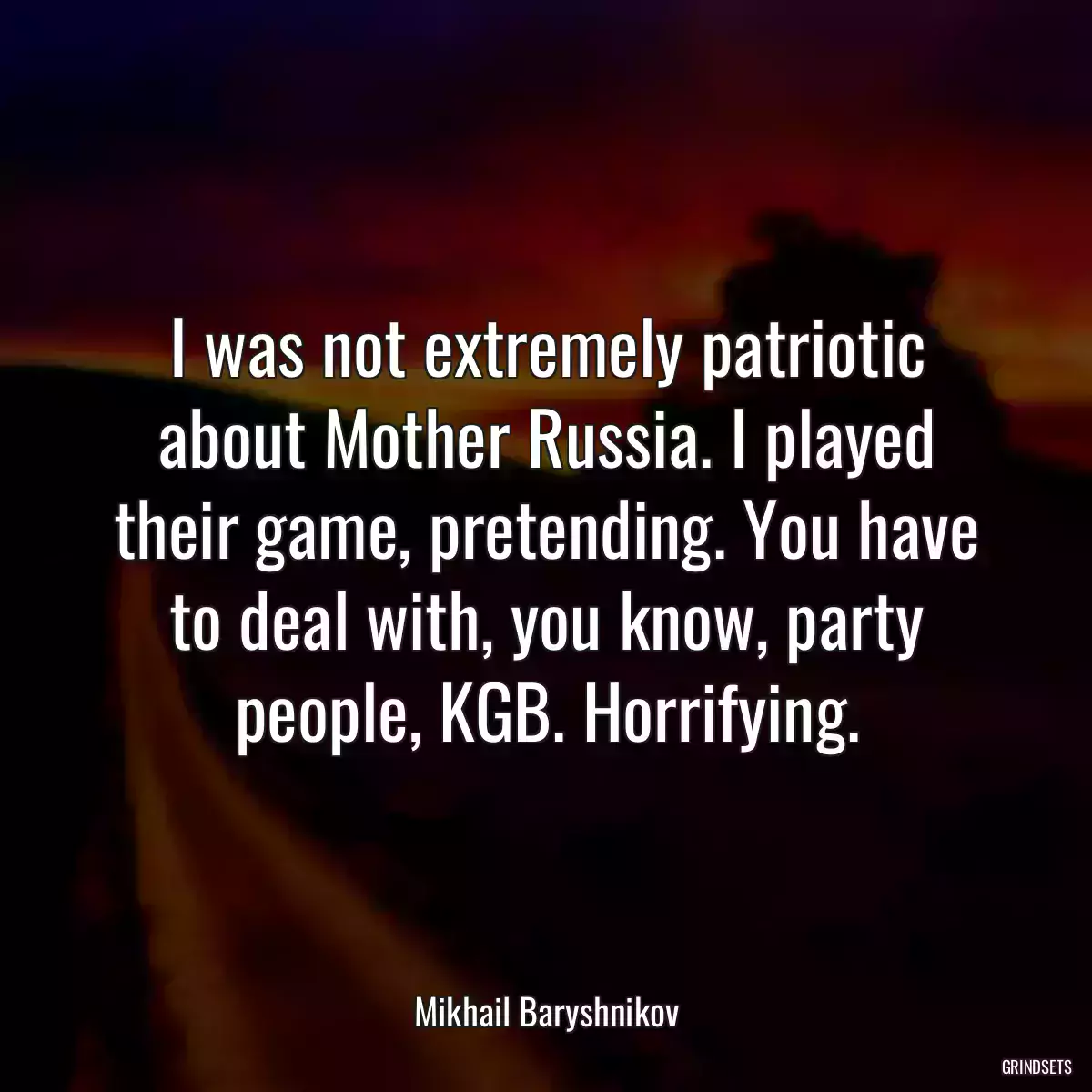 I was not extremely patriotic about Mother Russia. I played their game, pretending. You have to deal with, you know, party people, KGB. Horrifying.