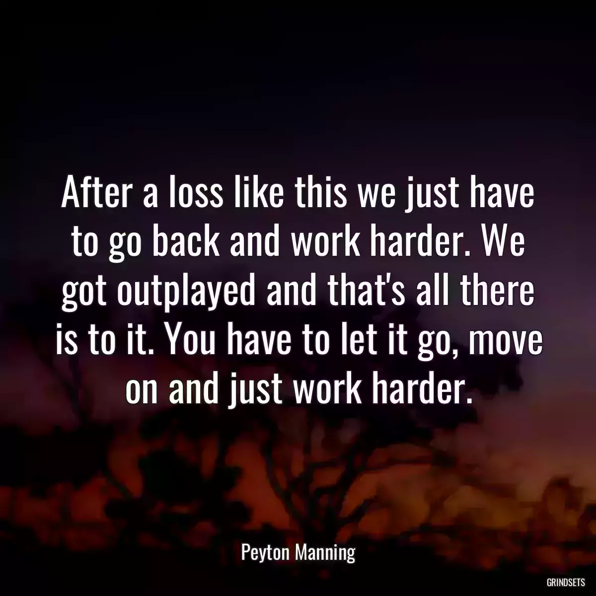 After a loss like this we just have to go back and work harder. We got outplayed and that\'s all there is to it. You have to let it go, move on and just work harder.