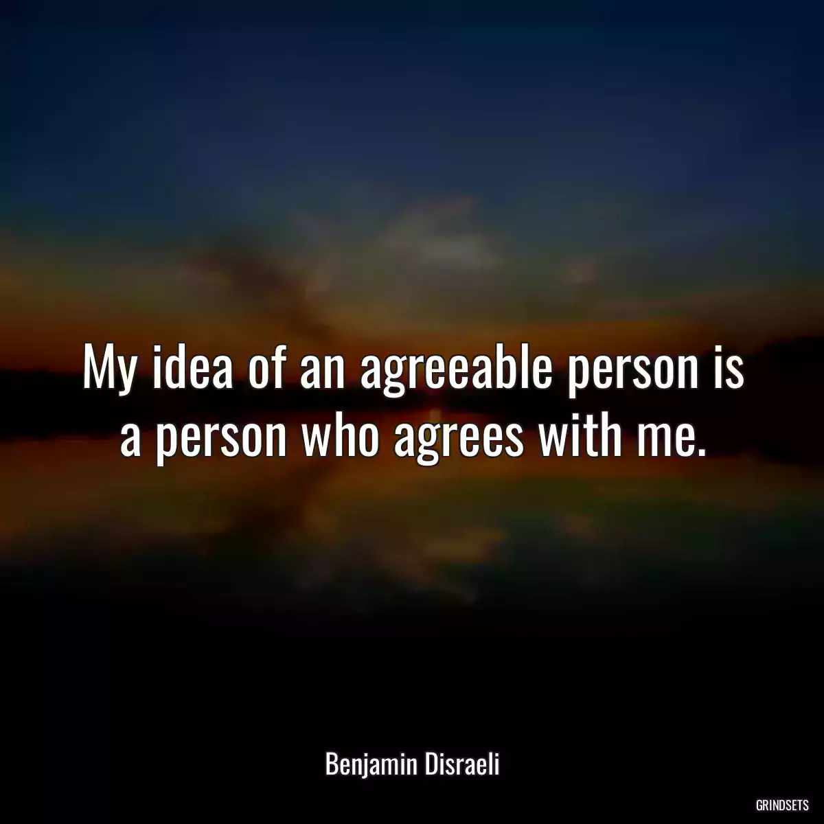 My idea of an agreeable person is a person who agrees with me.