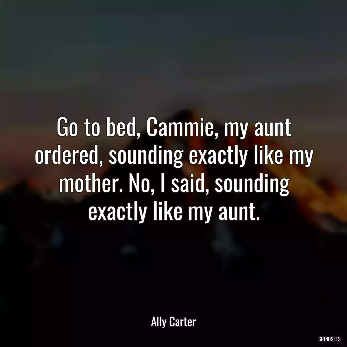 Go to bed, Cammie, my aunt ordered, sounding exactly like my mother. No, I said, sounding exactly like my aunt.