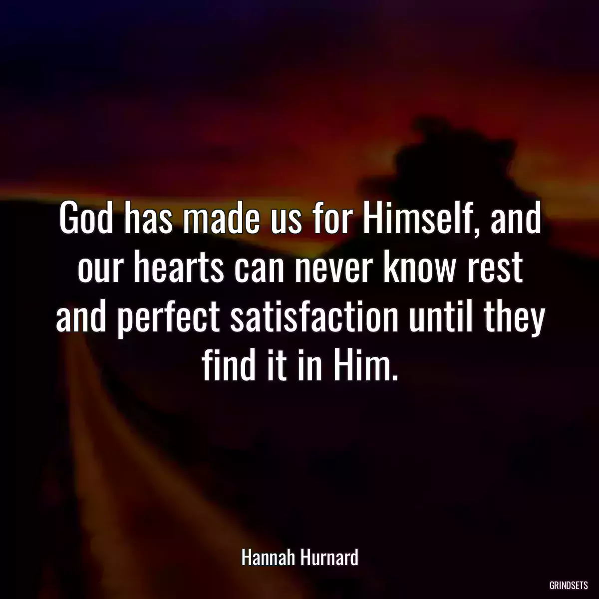 God has made us for Himself, and our hearts can never know rest and perfect satisfaction until they find it in Him.