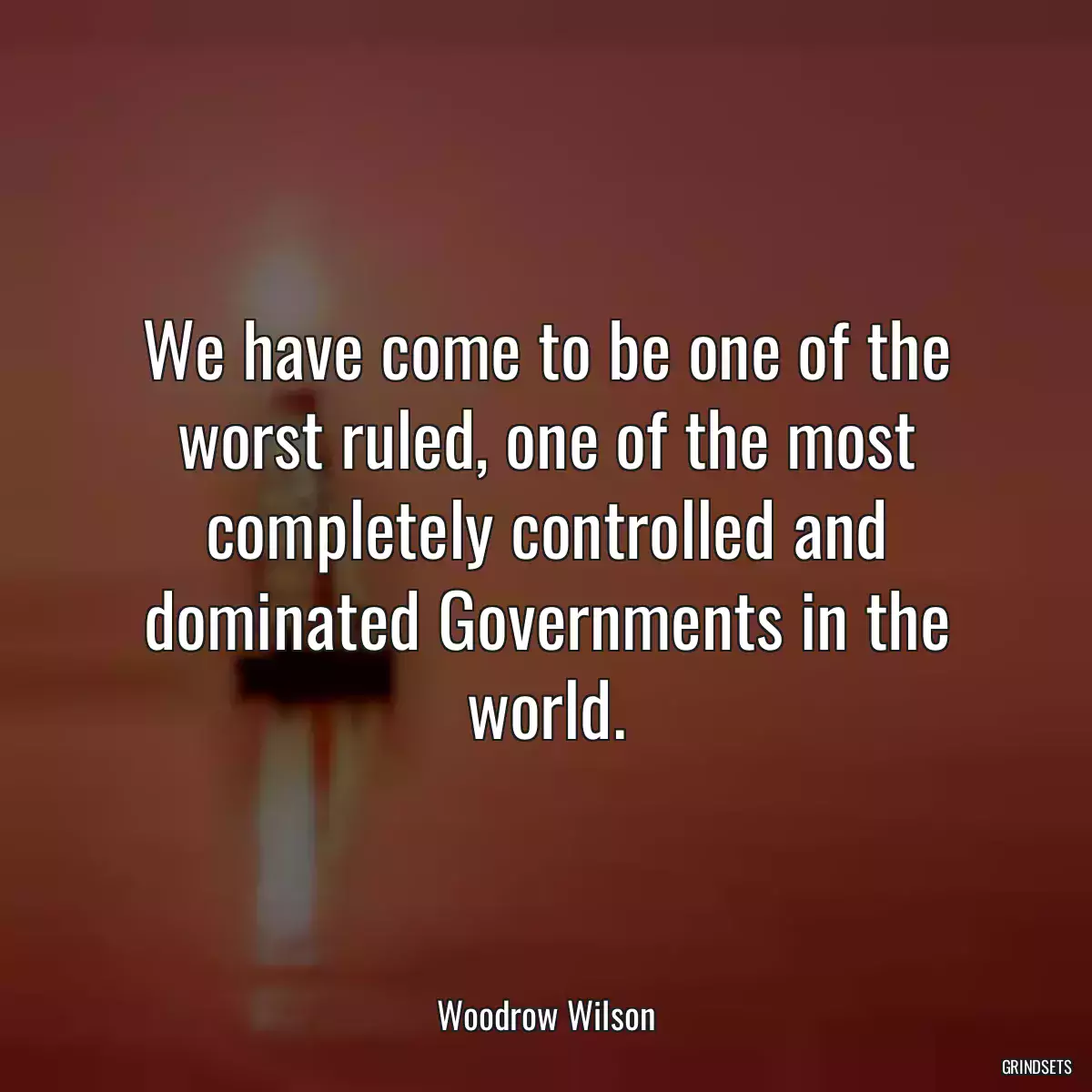 We have come to be one of the worst ruled, one of the most completely controlled and dominated Governments in the world.