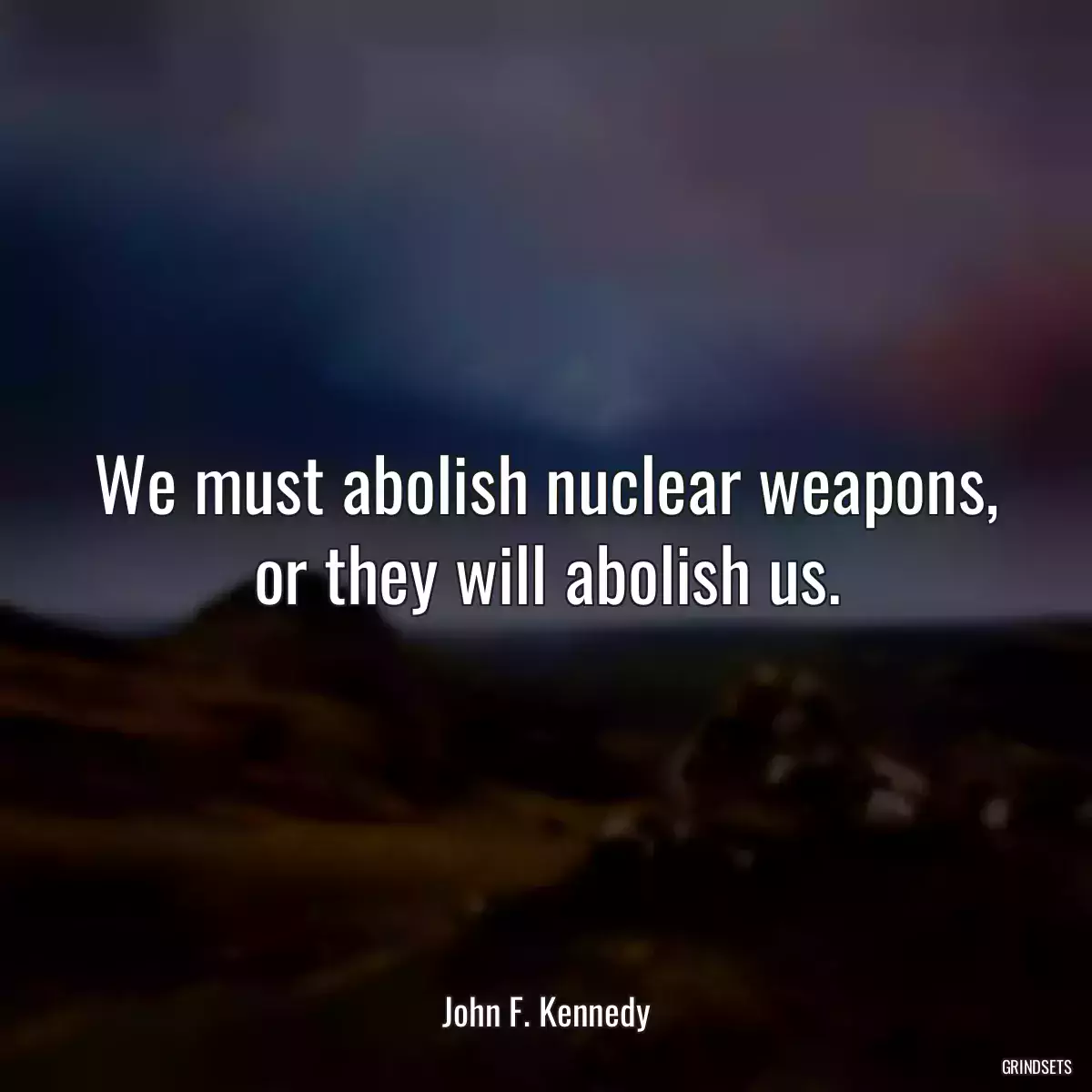 We must abolish nuclear weapons, or they will abolish us.