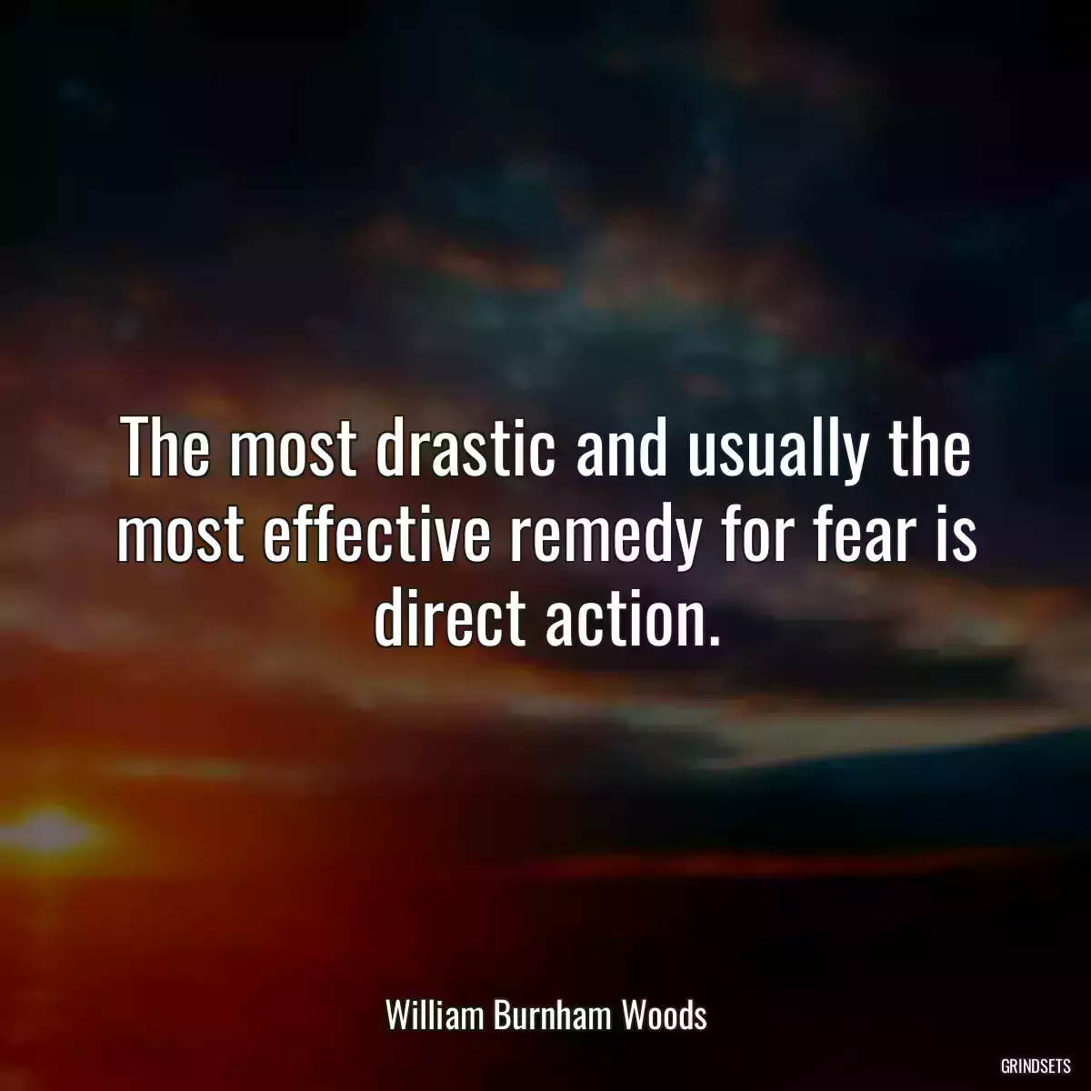 The most drastic and usually the most effective remedy for fear is direct action.