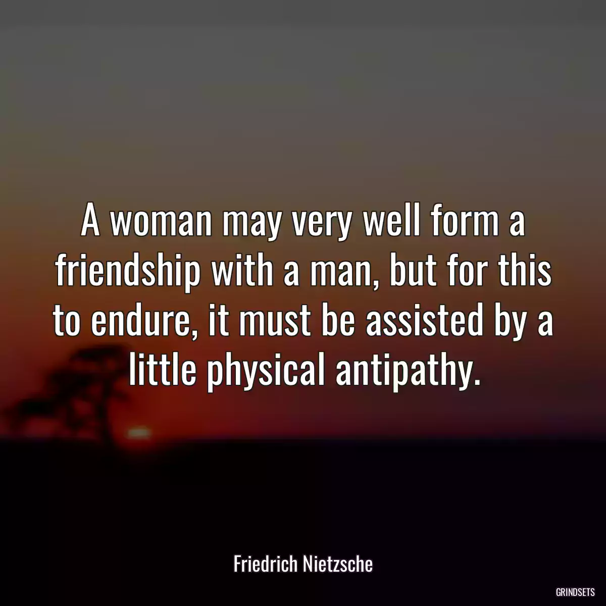 A woman may very well form a friendship with a man, but for this to endure, it must be assisted by a little physical antipathy.