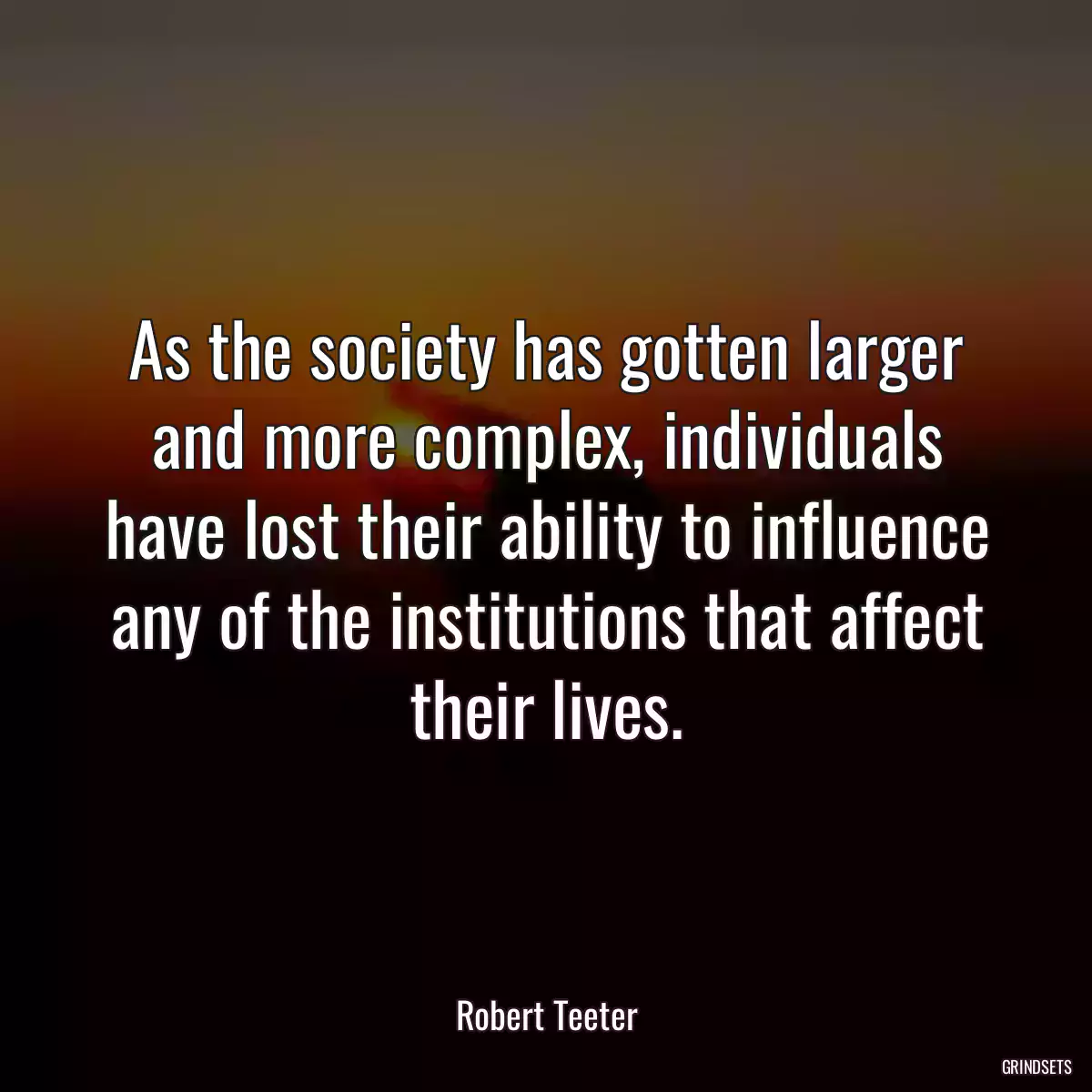 As the society has gotten larger and more complex, individuals have lost their ability to influence any of the institutions that affect their lives.