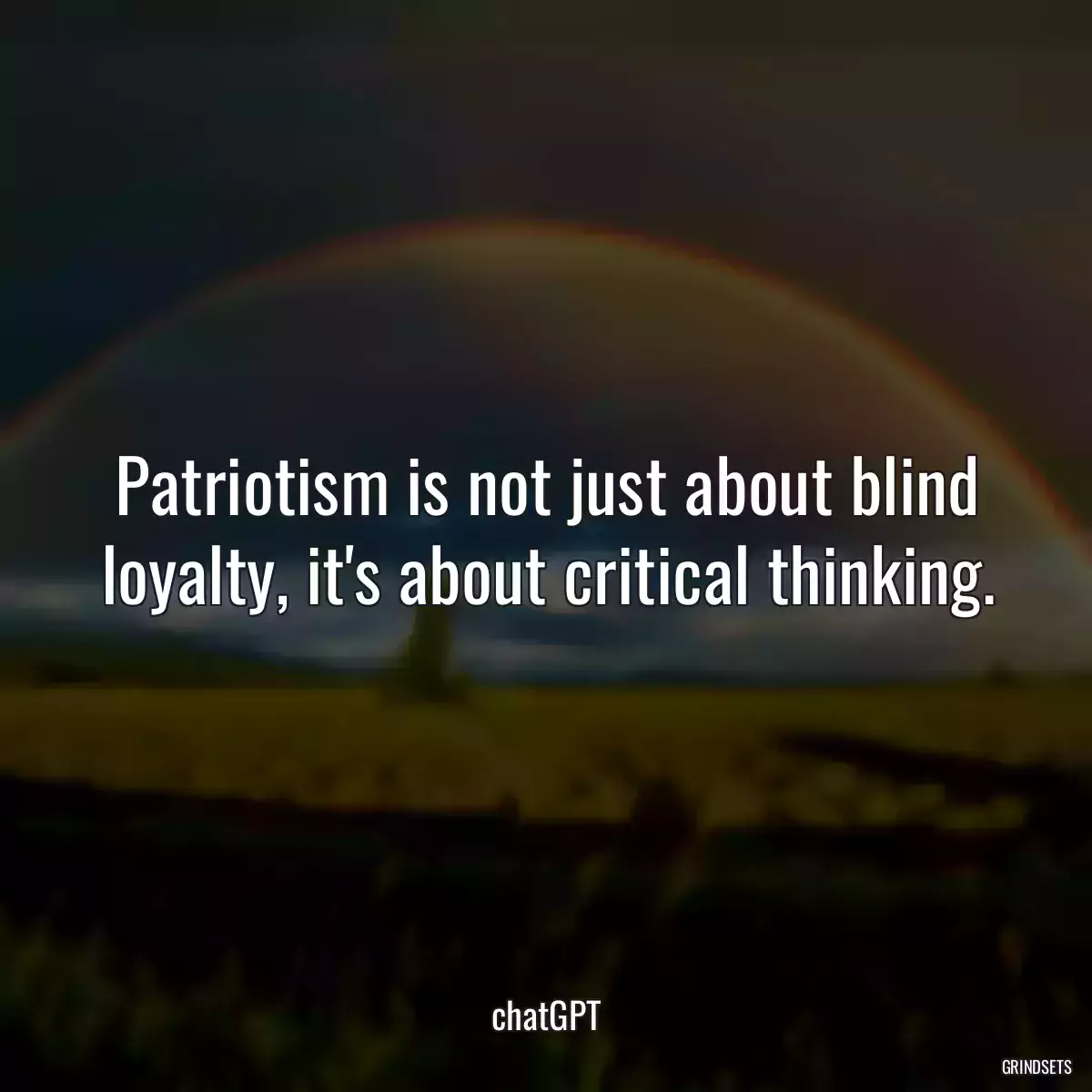 Patriotism is not just about blind loyalty, it\'s about critical thinking.