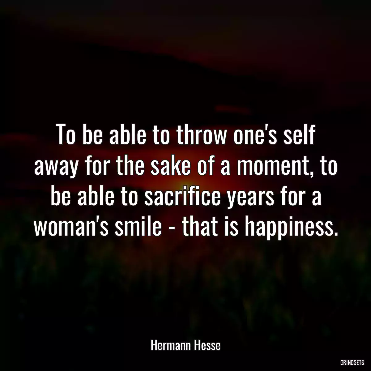 To be able to throw one\'s self away for the sake of a moment, to be able to sacrifice years for a woman\'s smile - that is happiness.