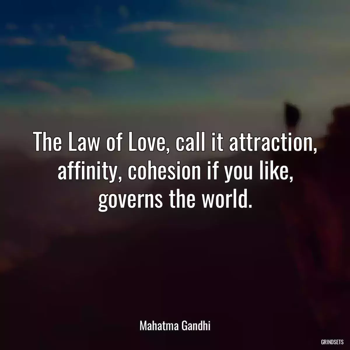 The Law of Love, call it attraction, affinity, cohesion if you like, governs the world.