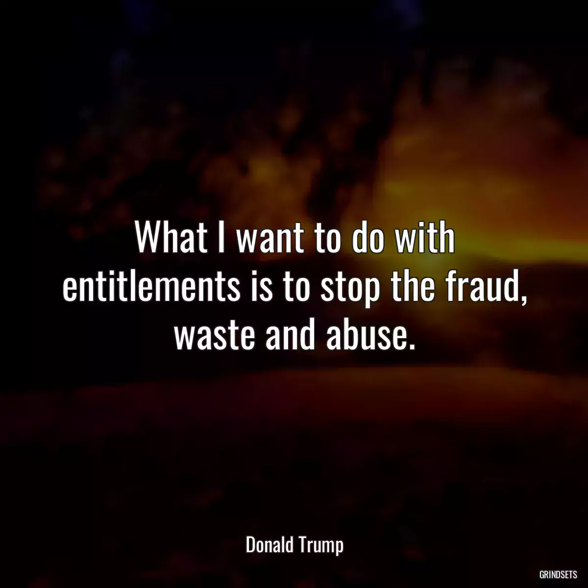 What I want to do with entitlements is to stop the fraud, waste and abuse.