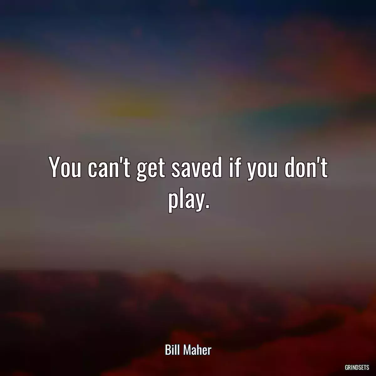 You can\'t get saved if you don\'t play.