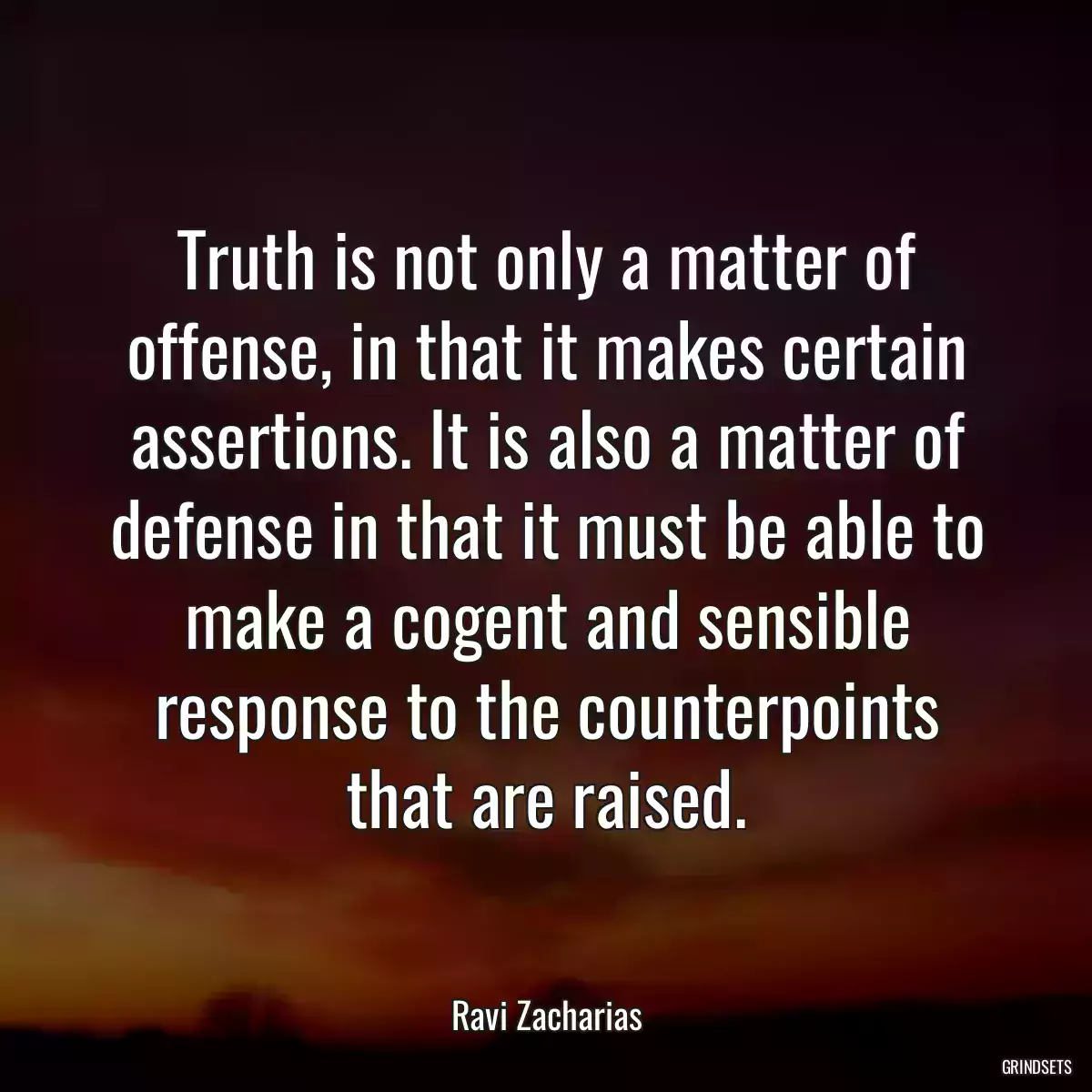 Truth is not only a matter of offense, in that it makes certain assertions. It is also a matter of defense in that it must be able to make a cogent and sensible response to the counterpoints that are raised.