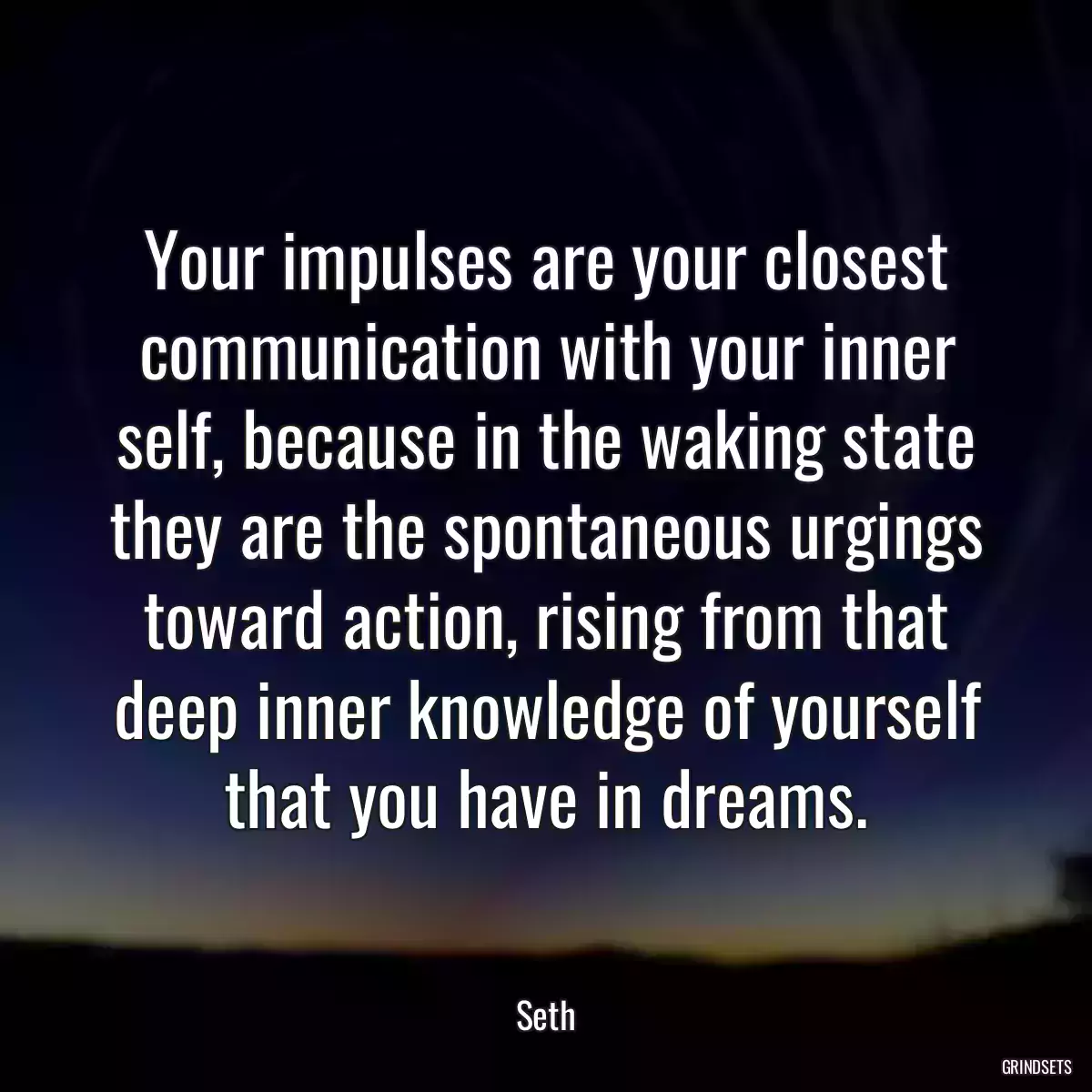 Your impulses are your closest communication with your inner self, because in the waking state they are the spontaneous urgings toward action, rising from that deep inner knowledge of yourself that you have in dreams.