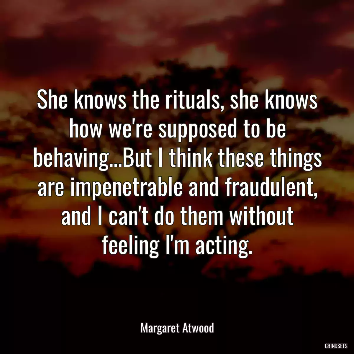 She knows the rituals, she knows how we\'re supposed to be behaving...But I think these things are impenetrable and fraudulent, and I can\'t do them without feeling I\'m acting.