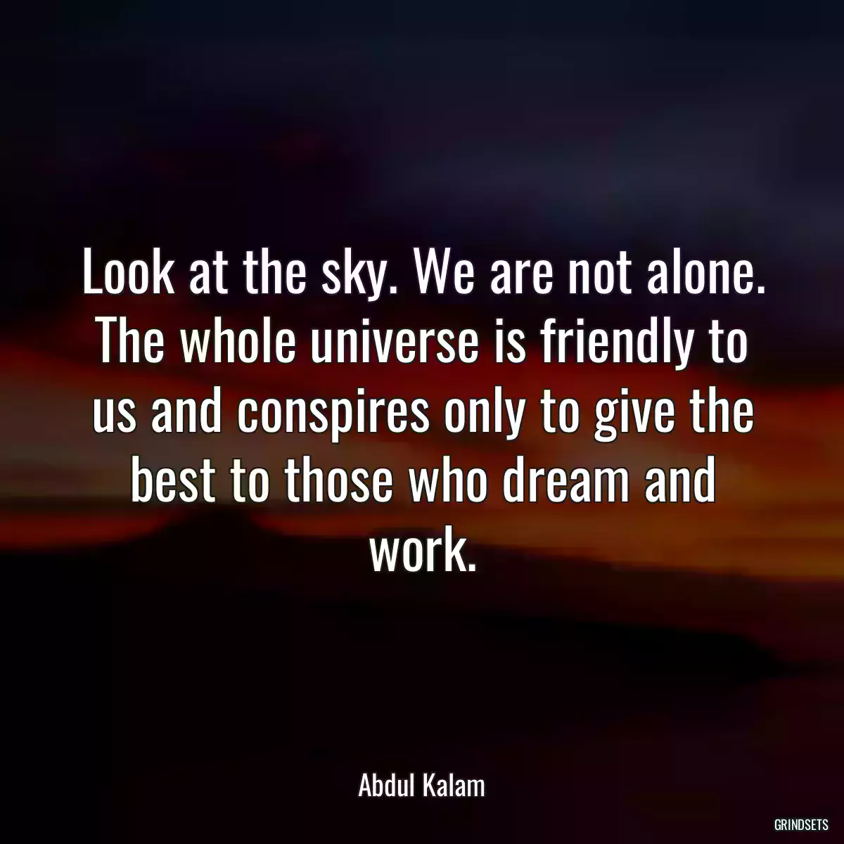 Look at the sky. We are not alone. The whole universe is friendly to us and conspires only to give the best to those who dream and work.