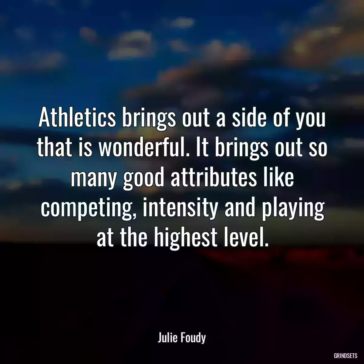 Athletics brings out a side of you that is wonderful. It brings out so many good attributes like competing, intensity and playing at the highest level.