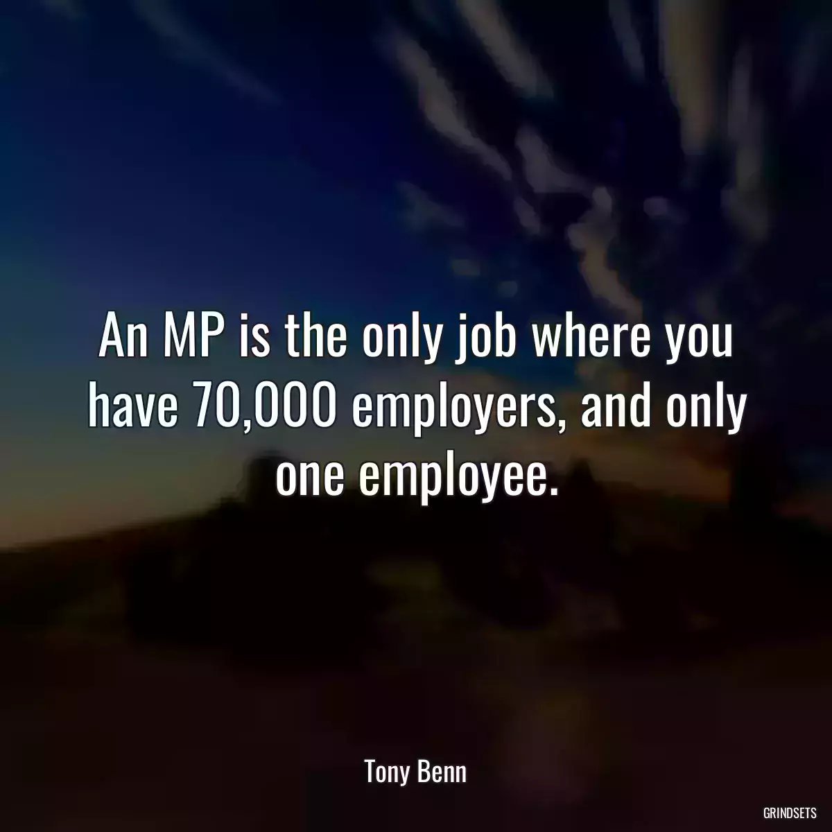 An MP is the only job where you have 70,000 employers, and only one employee.