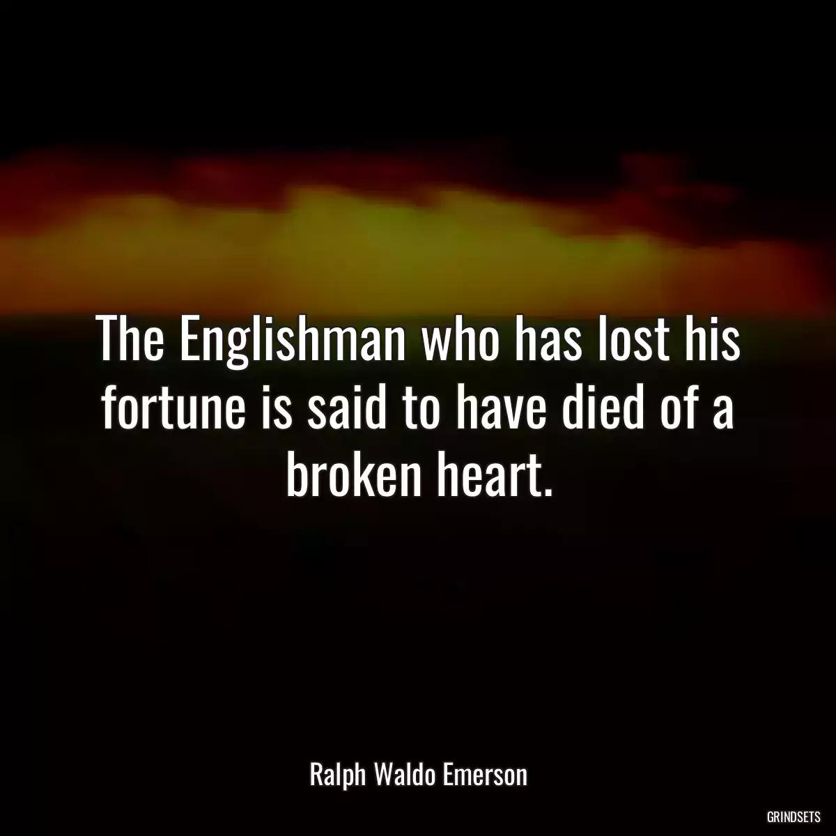 The Englishman who has lost his fortune is said to have died of a broken heart.