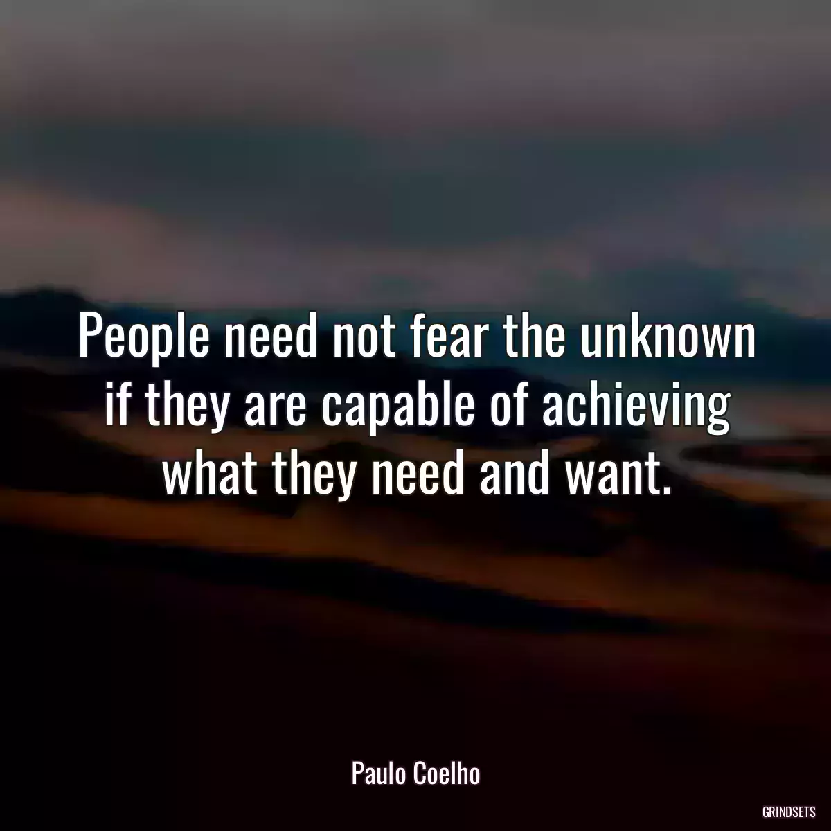 People need not fear the unknown if they are capable of achieving what they need and want.