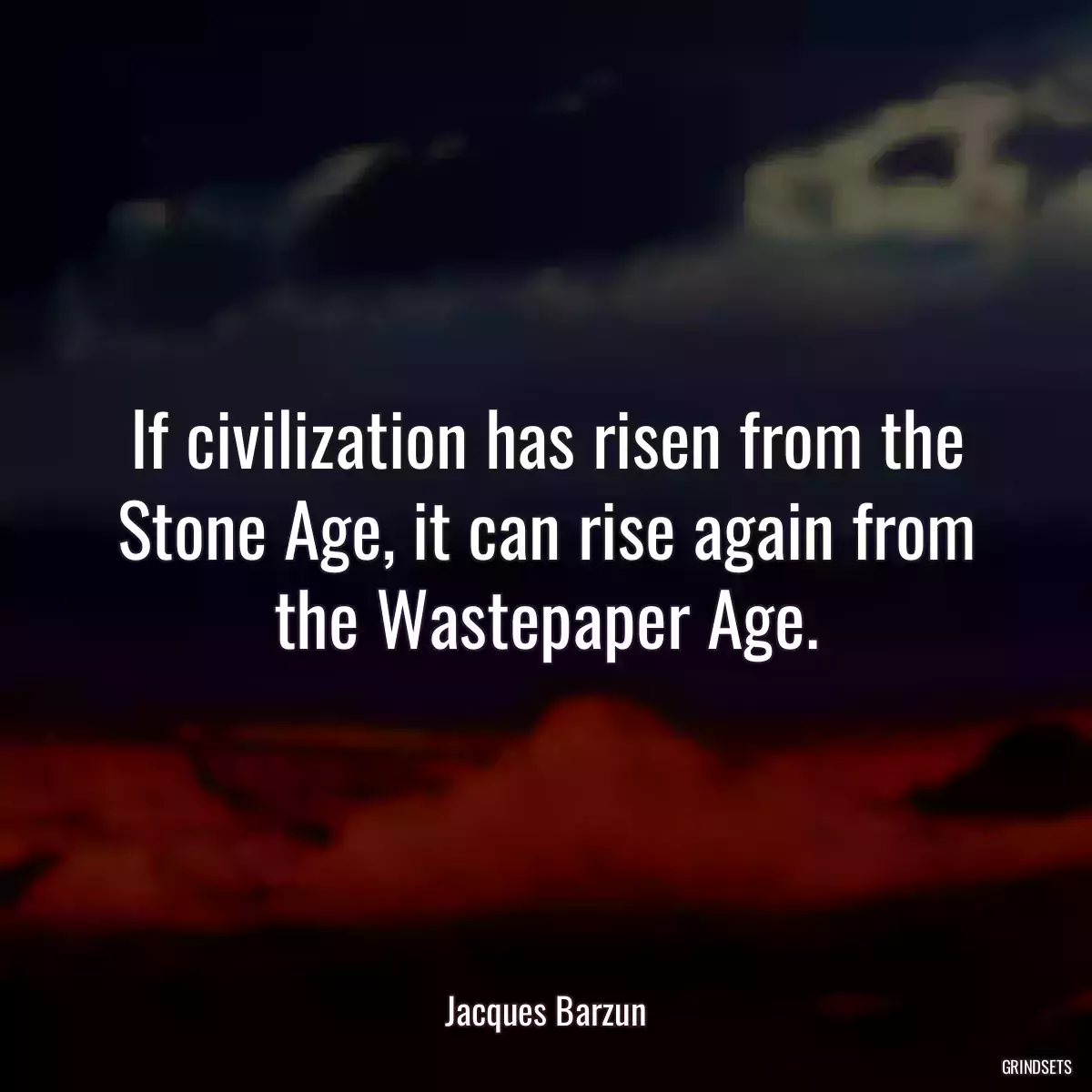 If civilization has risen from the Stone Age, it can rise again from the Wastepaper Age.