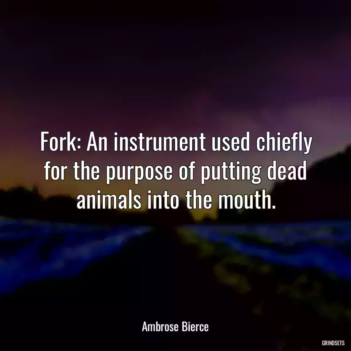 Fork: An instrument used chiefly for the purpose of putting dead animals into the mouth.