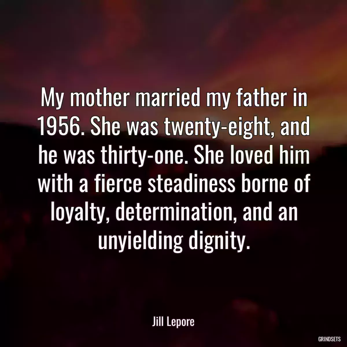 My mother married my father in 1956. She was twenty-eight, and he was thirty-one. She loved him with a fierce steadiness borne of loyalty, determination, and an unyielding dignity.