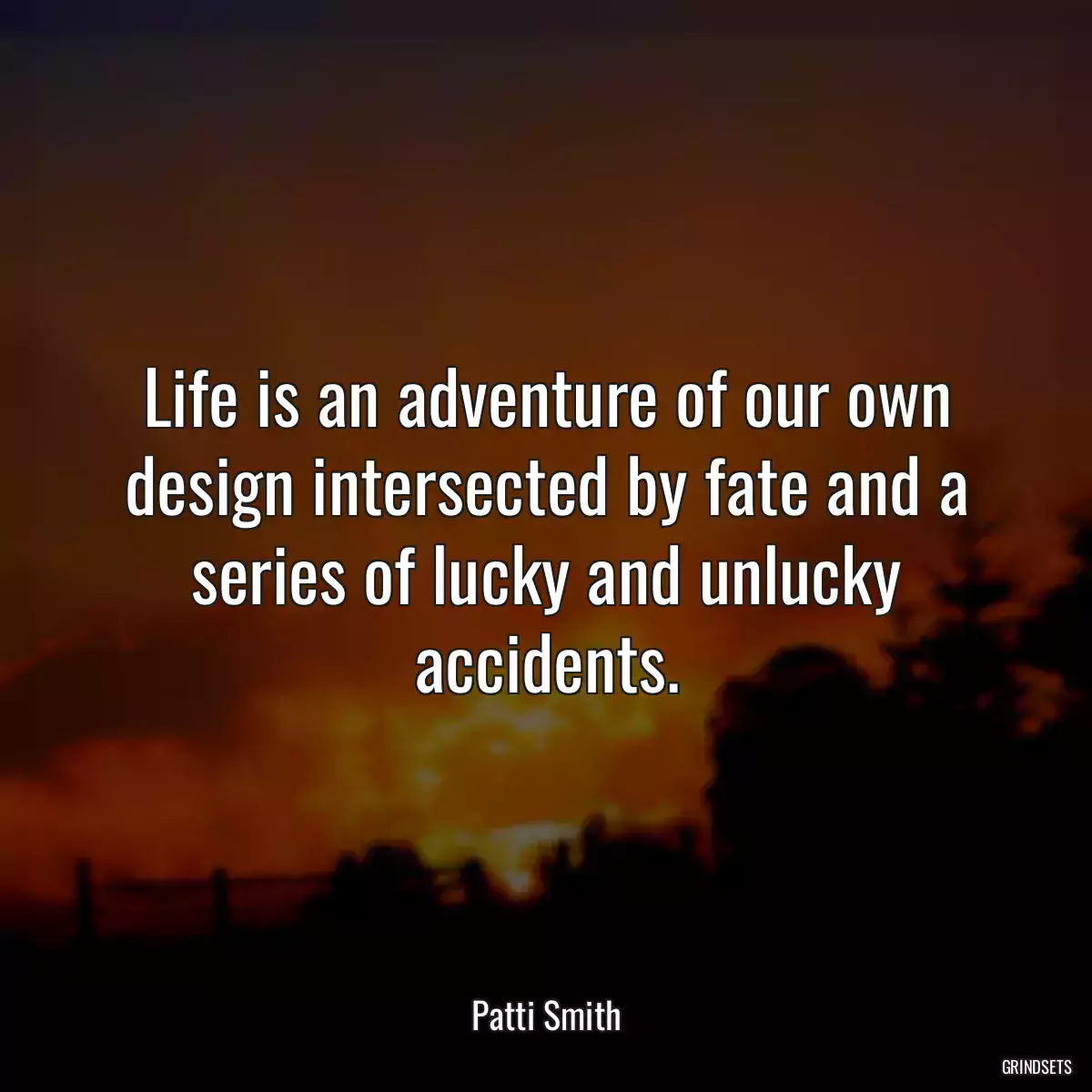 Life is an adventure of our own design intersected by fate and a series of lucky and unlucky accidents.