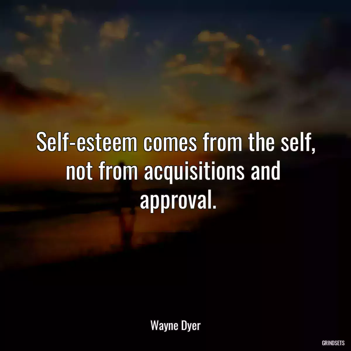 Self-esteem comes from the self, not from acquisitions and 
 approval.