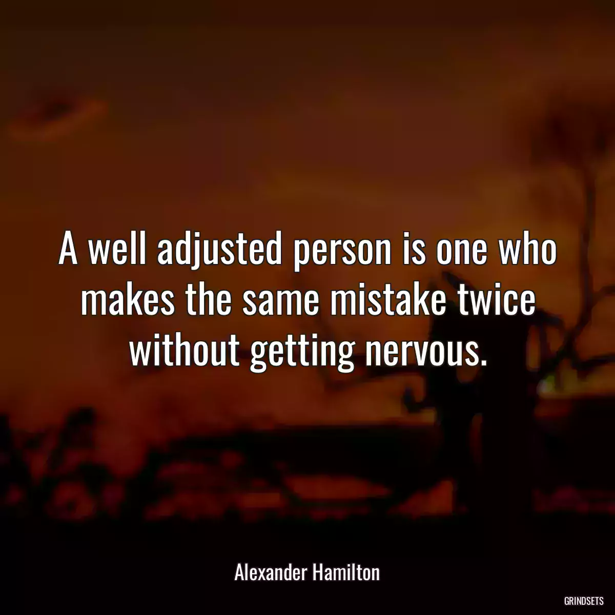 A well adjusted person is one who makes the same mistake twice without getting nervous.