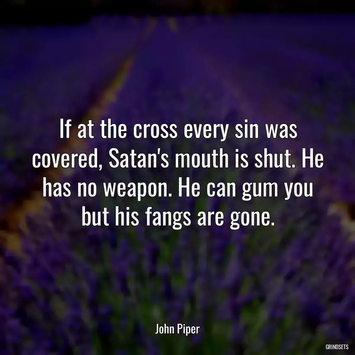 If at the cross every sin was covered, Satan\'s mouth is shut. He has no weapon. He can gum you but his fangs are gone.