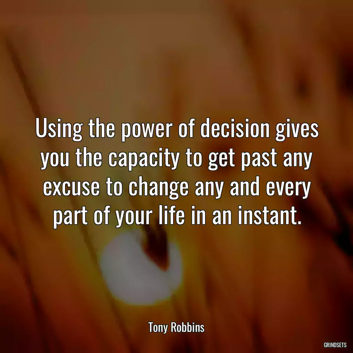 Using the power of decision gives you the capacity to get past any excuse to change any and every part of your life in an instant.