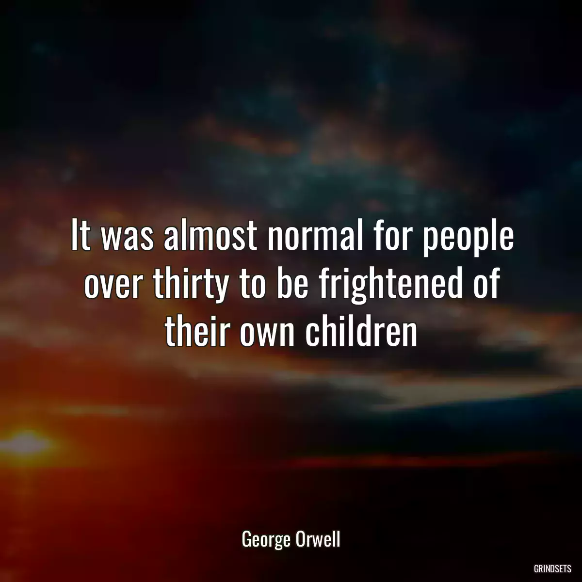 It was almost normal for people over thirty to be frightened of their own children