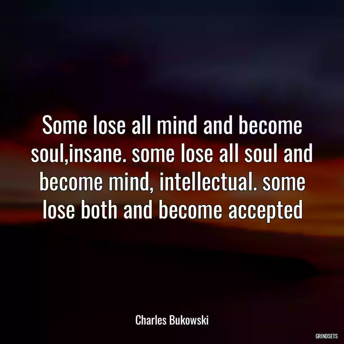 Some lose all mind and become soul,insane. some lose all soul and become mind, intellectual. some lose both and become accepted