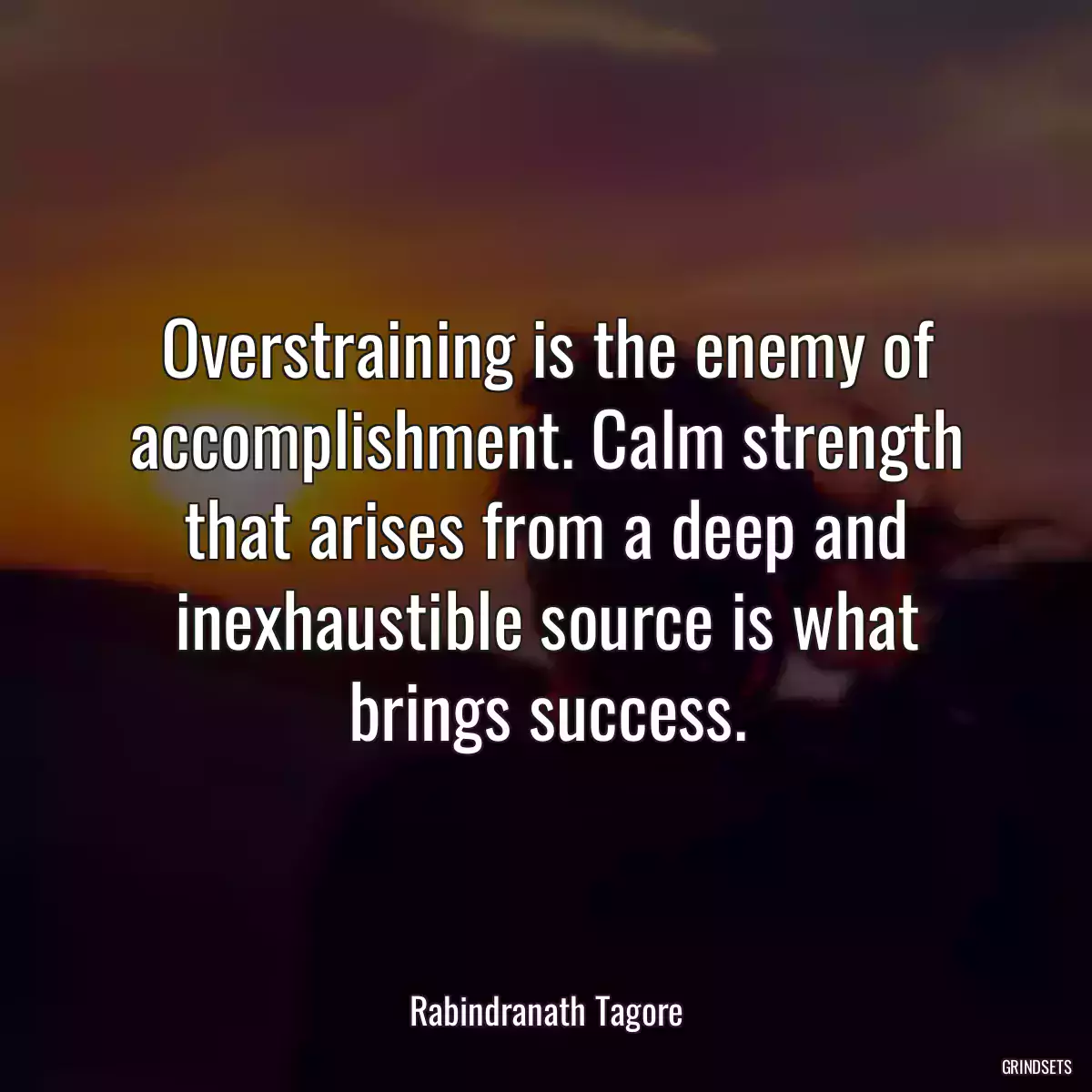 Overstraining is the enemy of accomplishment. Calm strength that arises from a deep and inexhaustible source is what brings success.