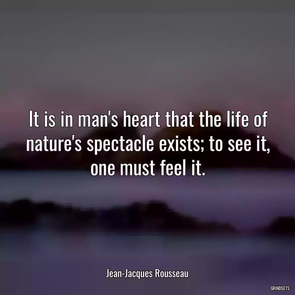 It is in man\'s heart that the life of nature\'s spectacle exists; to see it, one must feel it.