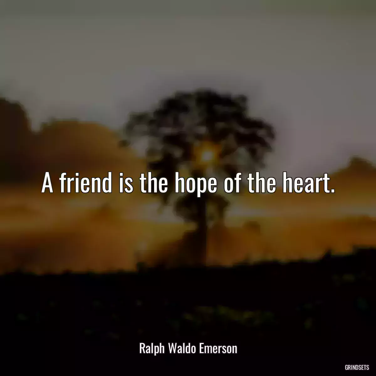 A friend is the hope of the heart.