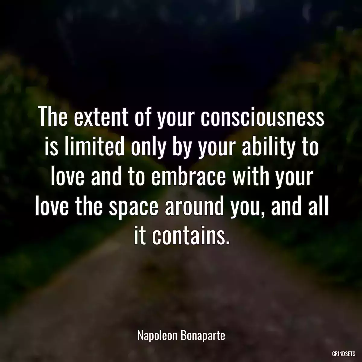 The extent of your consciousness is limited only by your ability to love and to embrace with your love the space around you, and all it contains.