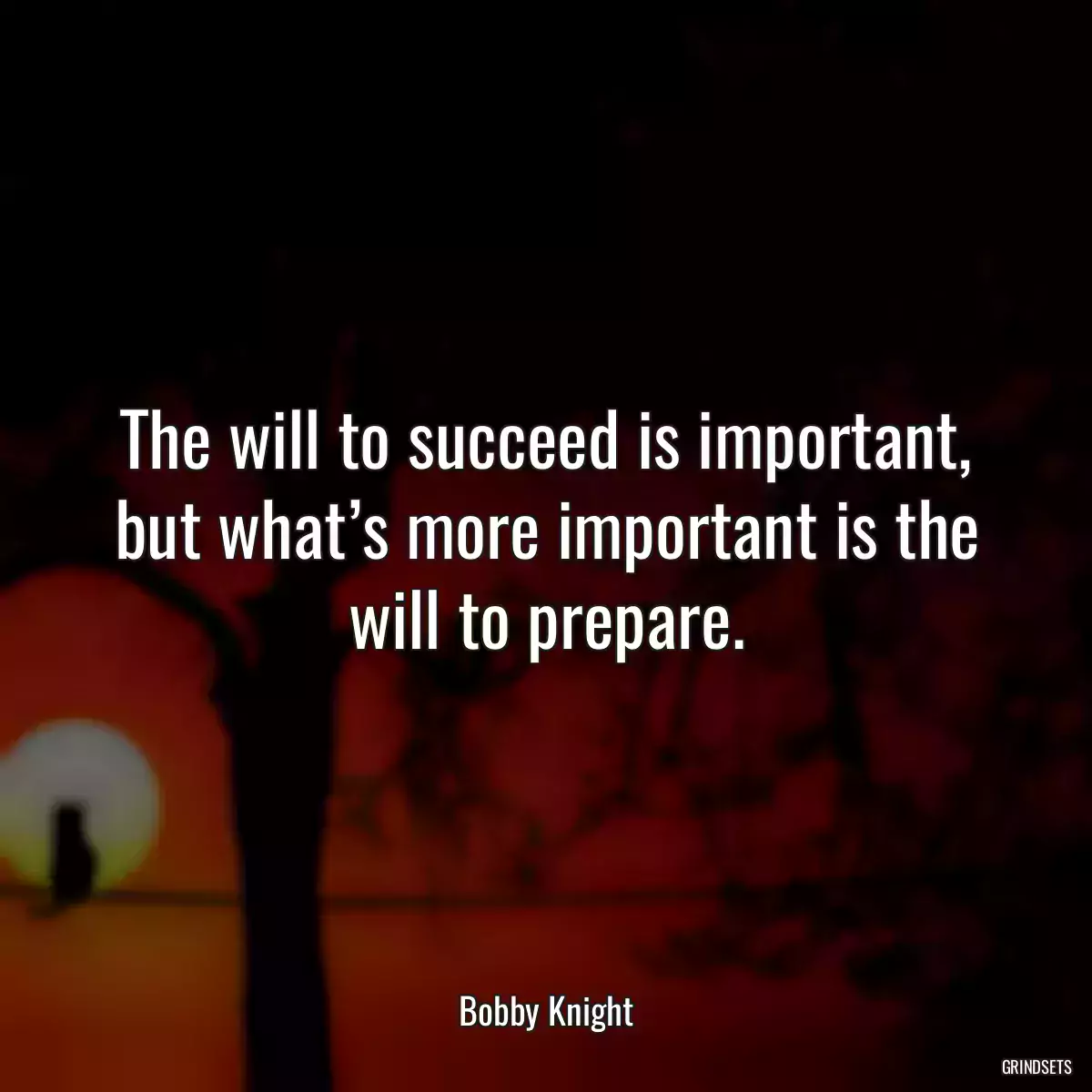 The will to succeed is important, but what’s more important is the will to prepare.