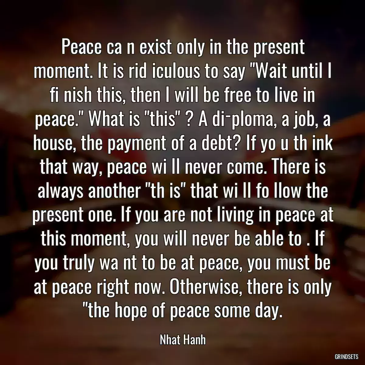 Peace ca n exist only in the present moment. It is rid iculous to say \