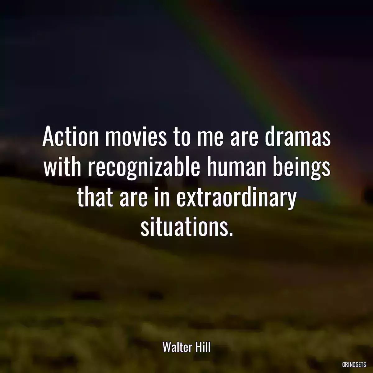 Action movies to me are dramas with recognizable human beings that are in extraordinary situations.