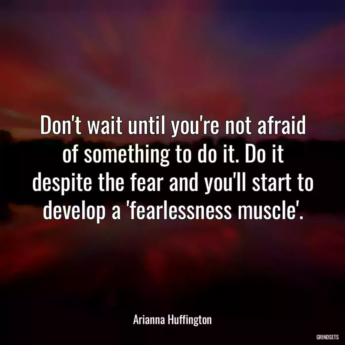 Don\'t wait until you\'re not afraid of something to do it. Do it despite the fear and you\'ll start to develop a \'fearlessness muscle\'.