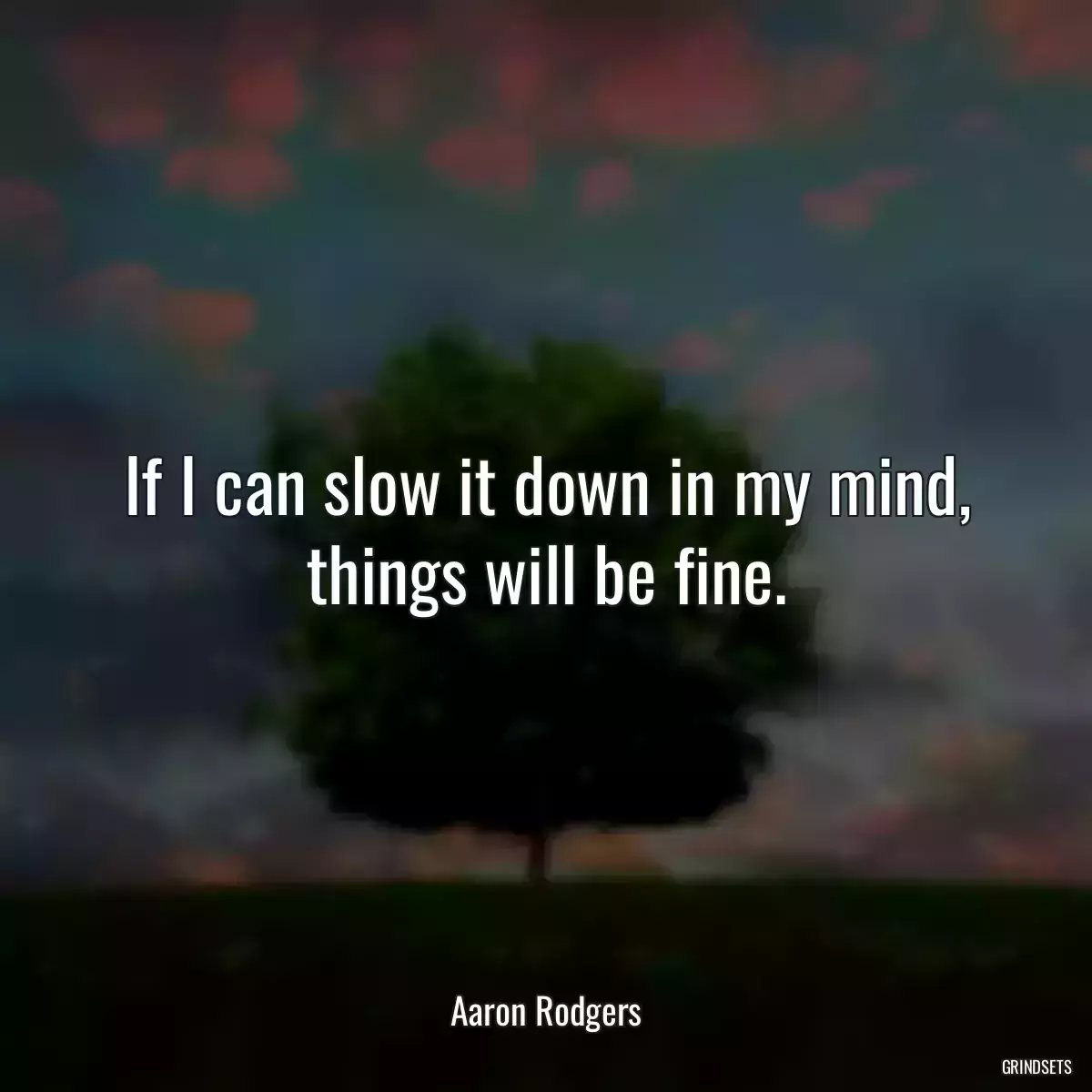 If I can slow it down in my mind, things will be fine.