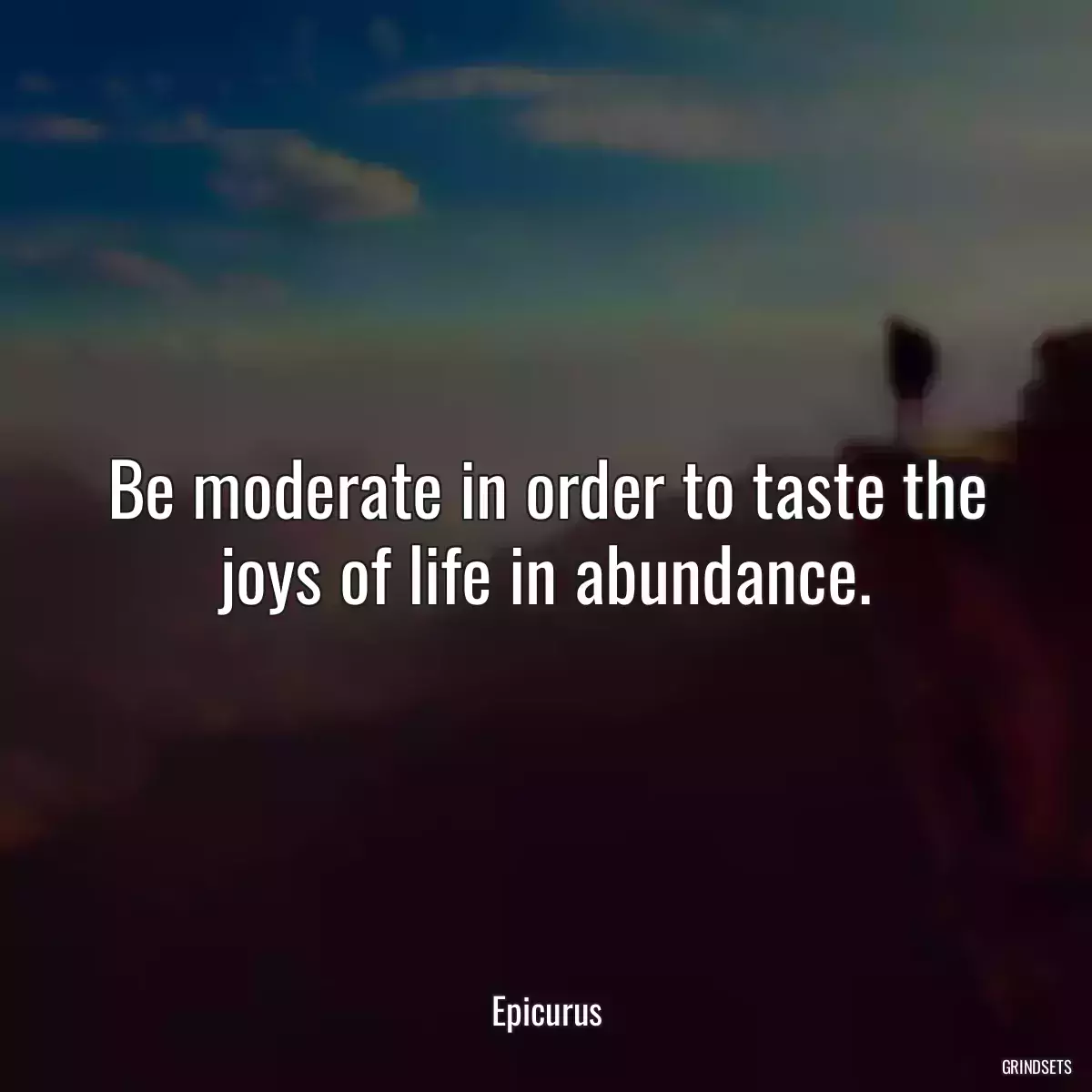 Be moderate in order to taste the joys of life in abundance.